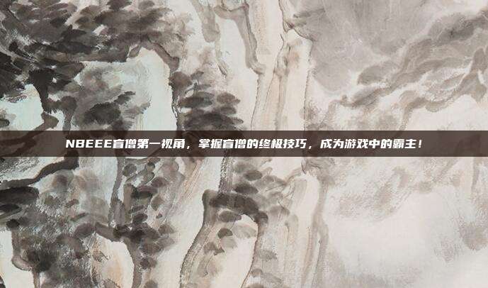 NBEEE盲僧第一视角,掌握盲僧的终极技巧,成为游戏中的霸主!-第1张图片-速奇网 NBEEE盲僧第一视角,掌握盲僧的终极技巧,成为游戏中的霸主!-第1张图片-速奇网