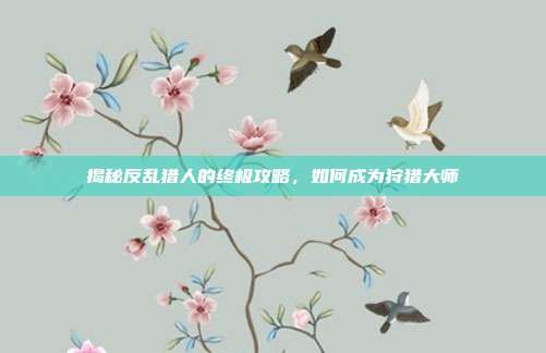揭秘反乱猎人的终极攻略,如何成为狩猎大师-第1张图片-速奇网 揭秘反乱猎人的终极攻略,如何成为狩猎大师-第1张图片-速奇网