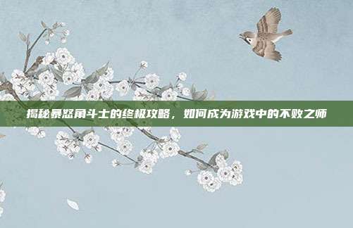 揭秘暴怒角斗士的终极攻略,如何成为游戏中的不败之师-第1张图片-速奇网 揭秘暴怒角斗士的终极攻略,如何成为游戏中的不败之师-第1张图片-速奇网