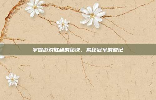 掌握游戏胜利的秘诀,揭秘冠军的徽记-第1张图片-速奇网 掌握游戏胜利的秘诀,揭秘冠军的徽记-第1张图片-速奇网