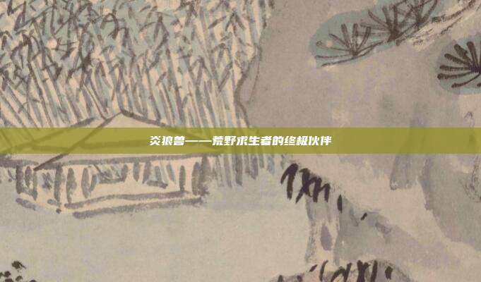 炎狼兽——荒野求生者的终极伙伴-第1张图片-速奇网 炎狼兽——荒野求生者的终极伙伴-第1张图片-速奇网