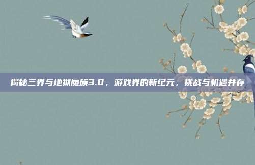 揭秘三界与地狱魔族3.0,游戏界的新纪元,挑战与机遇并存-第1张图片-速奇网 揭秘三界与地狱魔族3.0,游戏界的新纪元,挑战与机遇并存-第1张图片-速奇网