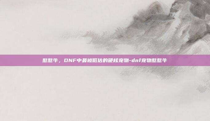 憨憨牛，DNF中最被低估的硬核宠物-dnf宠物憨憨牛-第1张图片-速奇网