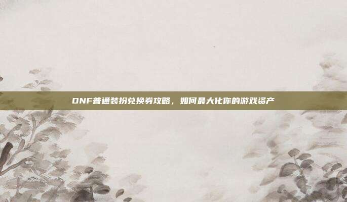 DNF普通装扮兑换券攻略,如何最大化你的游戏资产-第1张图片-速奇网 DNF普通装扮兑换券攻略,如何最大化你的游戏资产-第1张图片-速奇网