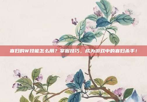 寡妇的W技能怎么用?掌握技巧,成为游戏中的寡妇杀手!-第1张图片-速奇网 寡妇的W技能怎么用?掌握技巧,成为游戏中的寡妇杀手!-第1张图片-速奇网