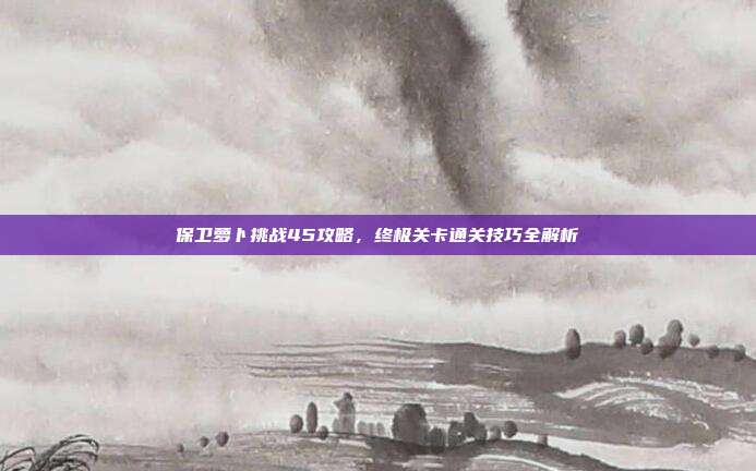 保卫萝卜挑战45攻略,终极关卡通关技巧全解析-第1张图片-速奇网 保卫萝卜挑战45攻略,终极关卡通关技巧全解析-第1张图片-速奇网