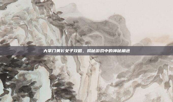 大掌门黄衫女子攻略,揭秘游戏中的神秘角色-第1张图片-速奇网 大掌门黄衫女子攻略,揭秘游戏中的神秘角色-第1张图片-速奇网