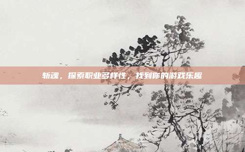 斩魂,探索职业多样性,找到你的游戏乐趣-第1张图片-速奇网 斩魂,探索职业多样性,找到你的游戏乐趣-第1张图片-速奇网