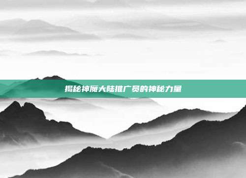 揭秘神魔大陆推广员的神秘力量-第1张图片-速奇网