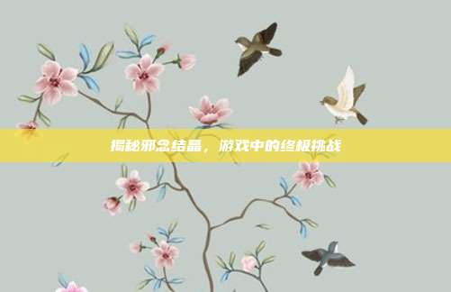 揭秘邪念结晶,游戏中的终极挑战-第1张图片-速奇网 揭秘邪念结晶,游戏中的终极挑战-第1张图片-速奇网