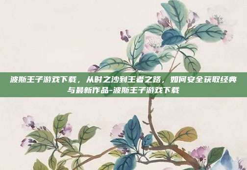 波斯王子游戏下载，从时之沙到王者之路，如何安全获取经典与最新作品-波斯王子游戏下载-第1张图片-速奇网