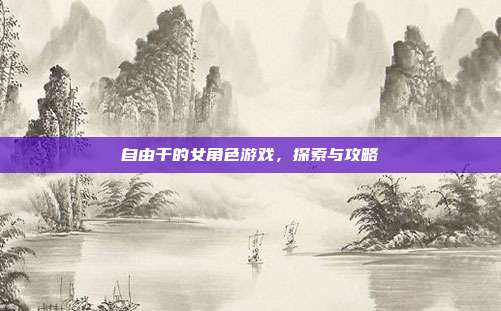自由干的女角色游戏,探索与攻略-第1张图片-速奇网 自由干的女角色游戏,探索与攻略-第1张图片-速奇网