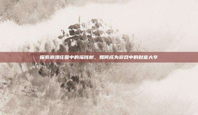 探索浪漫庄园中的摇钱树,如何成为游戏中的财富大亨-第1张图片-速奇网 探索浪漫庄园中的摇钱树,如何成为游戏中的财富大亨-第1张图片-速奇网