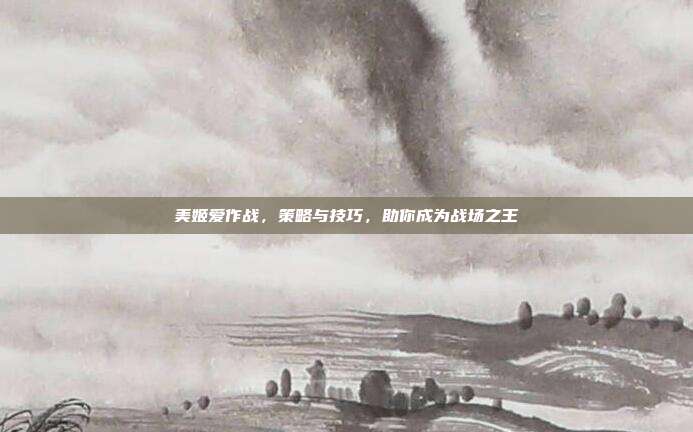 美姬爱作战,策略与技巧,助你成为战场之王-第1张图片-速奇网 美姬爱作战,策略与技巧,助你成为战场之王-第1张图片-速奇网