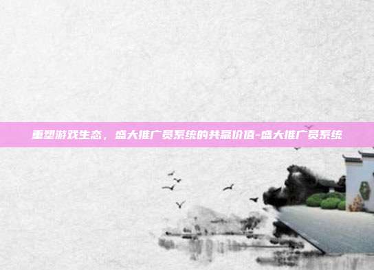 重塑游戏生态,盛大推广员系统的共赢价值-盛大推广员系统-第1张图片-速奇网 重塑游戏生态,盛大推广员系统的共赢价值-盛大推广员系统-第1张图片-速奇网