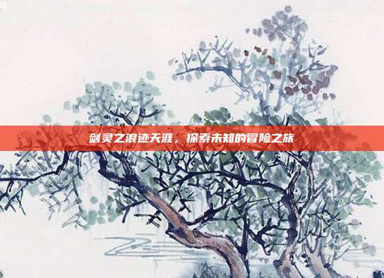 剑灵之浪迹天涯,探索未知的冒险之旅-第1张图片-速奇网 剑灵之浪迹天涯,探索未知的冒险之旅-第1张图片-速奇网