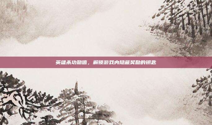 英雄杀功勋值,解锁游戏内隐藏奖励的钥匙-第1张图片-速奇网 英雄杀功勋值,解锁游戏内隐藏奖励的钥匙-第1张图片-速奇网