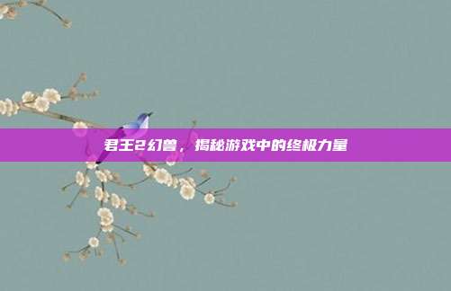君王2幻兽,揭秘游戏中的终极力量-第1张图片-速奇网 君王2幻兽,揭秘游戏中的终极力量-第1张图片-速奇网
