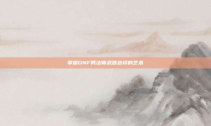 掌握DNF男法师武器选择的艺术-第1张图片-速奇网 掌握DNF男法师武器选择的艺术-第1张图片-速奇网