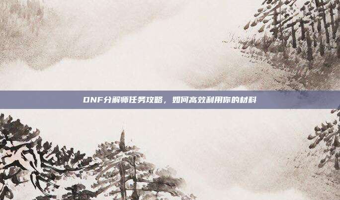 DNF分解师任务攻略,如何高效利用你的材料-第1张图片-速奇网 DNF分解师任务攻略,如何高效利用你的材料-第1张图片-速奇网