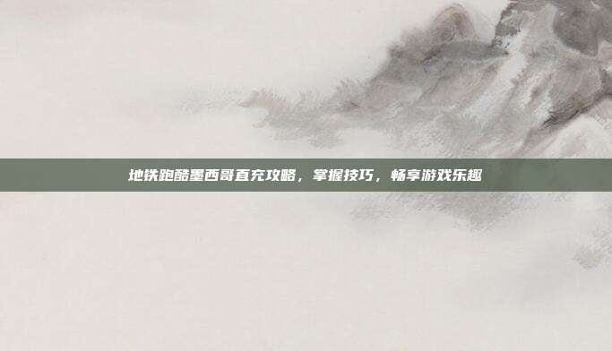 地铁跑酷墨西哥直充攻略,掌握技巧,畅享游戏乐趣-第1张图片-速奇网 地铁跑酷墨西哥直充攻略,掌握技巧,畅享游戏乐趣-第1张图片-速奇网