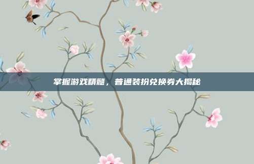 掌握游戏精髓,普通装扮兑换券大揭秘-第1张图片-速奇网 掌握游戏精髓,普通装扮兑换券大揭秘-第1张图片-速奇网