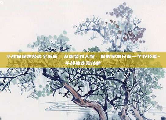 斗战神宠物技能全解析，从废柴到大腿，你的宠物只差一个好技能-斗战神宠物技能-第1张图片-速奇网