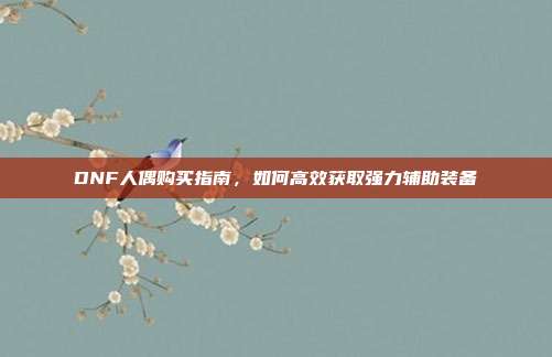 DNF人偶购买指南,如何高效获取强力辅助装备-第1张图片-速奇网 DNF人偶购买指南,如何高效获取强力辅助装备-第1张图片-速奇网