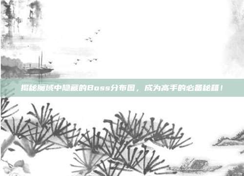 揭秘魔域中隐藏的Boss分布图,成为高手的必备秘籍!-第1张图片-速奇网 揭秘魔域中隐藏的Boss分布图,成为高手的必备秘籍!-第1张图片-速奇网