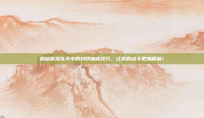 揭秘御龙在天中的封印加成技巧，让你的战斗更加犀利！-第1张图片-速奇网