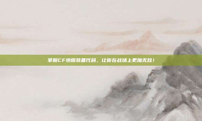 掌握CF绝版装备代码，让你在战场上更加无敌！-第1张图片-速奇网