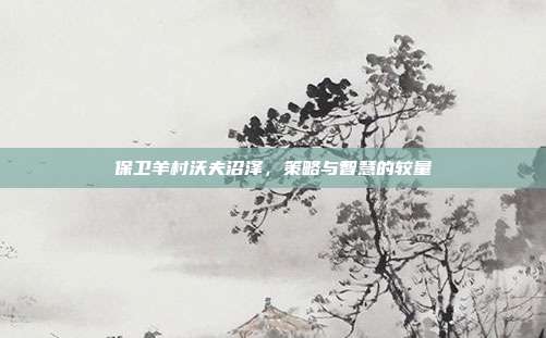 保卫羊村沃夫沼泽,策略与智慧的较量-第1张图片-速奇网 保卫羊村沃夫沼泽,策略与智慧的较量-第1张图片-速奇网