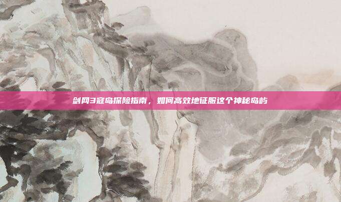 剑网3寇岛探险指南,如何高效地征服这个神秘岛屿-第1张图片-速奇网 剑网3寇岛探险指南,如何高效地征服这个神秘岛屿-第1张图片-速奇网