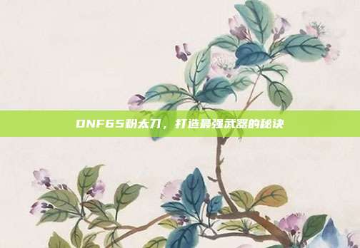DNF65粉太刀,打造最强武器的秘诀-第1张图片-速奇网 DNF65粉太刀,打造最强武器的秘诀-第1张图片-速奇网