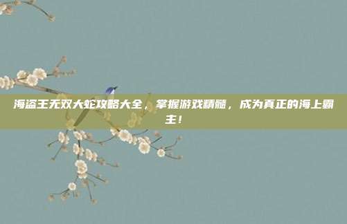 海盗王无双大蛇攻略大全，掌握游戏精髓，成为真正的海上霸主！-第1张图片-速奇网