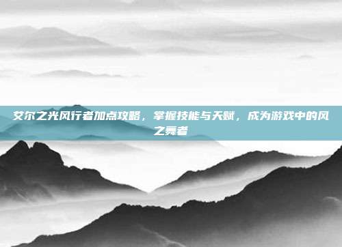艾尔之光风行者加点攻略,掌握技能与天赋,成为游戏中的风之舞者-第1张图片-速奇网 艾尔之光风行者加点攻略,掌握技能与天赋,成为游戏中的风之舞者-第1张图片-速奇网