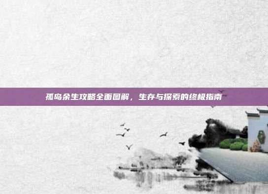 孤岛余生攻略全面图解,生存与探索的终极指南-第1张图片-速奇网 孤岛余生攻略全面图解,生存与探索的终极指南-第1张图片-速奇网