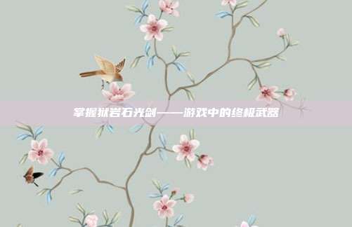 掌握狱岩石光剑——游戏中的终极武器-第1张图片-速奇网 掌握狱岩石光剑——游戏中的终极武器-第1张图片-速奇网