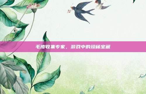 毛皮收集专家,游戏中的珍稀宝藏-第1张图片-速奇网 毛皮收集专家,游戏中的珍稀宝藏-第1张图片-速奇网