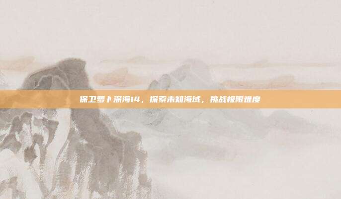 保卫萝卜深海14,探索未知海域,挑战极限难度-第1张图片-速奇网 保卫萝卜深海14,探索未知海域,挑战极限难度-第1张图片-速奇网