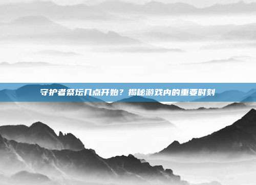 守护者祭坛几点开始？揭秘游戏内的重要时刻-第1张图片-速奇网