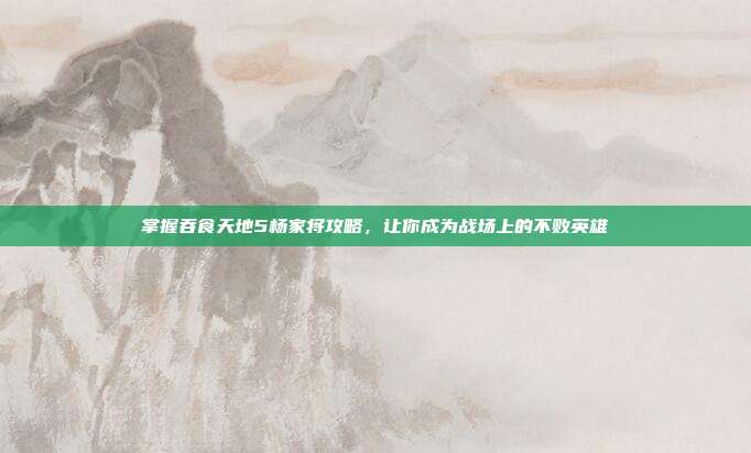 掌握吞食天地5杨家将攻略,让你成为战场上的不败英雄-第1张图片-速奇网 掌握吞食天地5杨家将攻略,让你成为战场上的不败英雄-第1张图片-速奇网