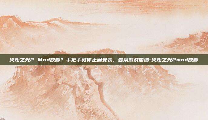 火炬之光2 Mod放哪?手把手教你正确安装,告别游戏崩溃-火炬之光2mod放哪-第1张图片-速奇网 火炬之光2 Mod放哪?手把手教你正确安装,告别游戏崩溃-火炬之光2mod放哪-第1张图片-速奇网