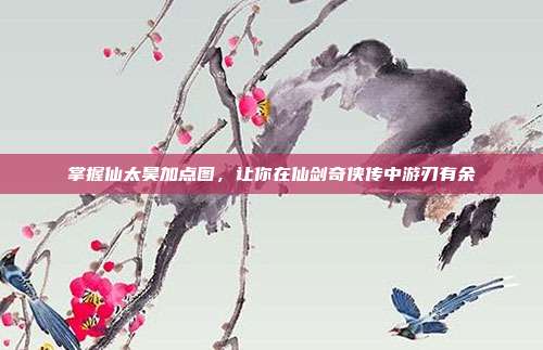 掌握仙太昊加点图，让你在仙剑奇侠传中游刃有余-第1张图片-速奇网