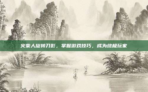 火柴人旋转刀影，掌握游戏技巧，成为终极玩家-第1张图片-速奇网