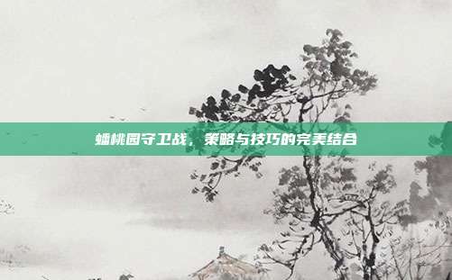 蟠桃园守卫战,策略与技巧的完美结合-第1张图片-速奇网 蟠桃园守卫战,策略与技巧的完美结合-第1张图片-速奇网