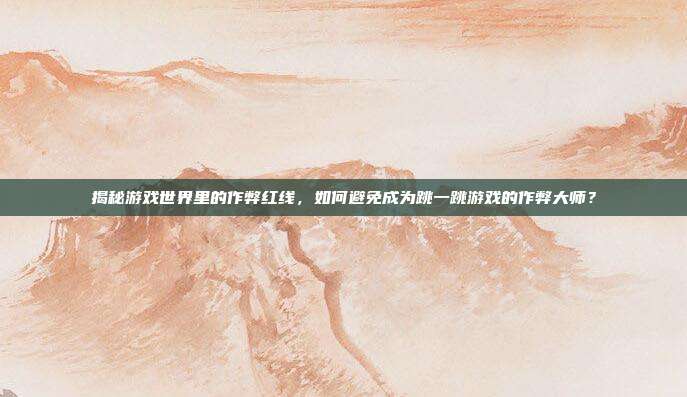 揭秘游戏世界里的作弊红线,如何避免成为跳一跳游戏的作弊大师?-第1张图片-速奇网 揭秘游戏世界里的作弊红线,如何避免成为跳一跳游戏的作弊大师?-第1张图片-速奇网