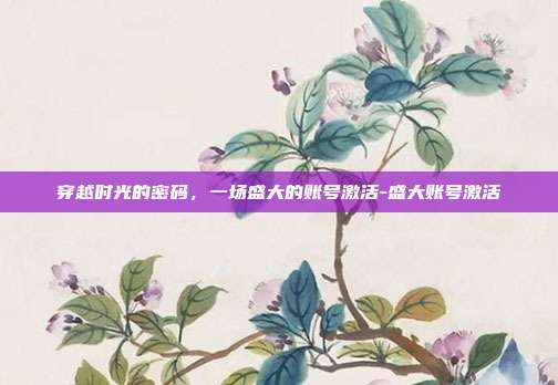 穿越时光的密码,一场盛大的账号激活-盛大账号激活-第1张图片-速奇网 穿越时光的密码,一场盛大的账号激活-盛大账号激活-第1张图片-速奇网