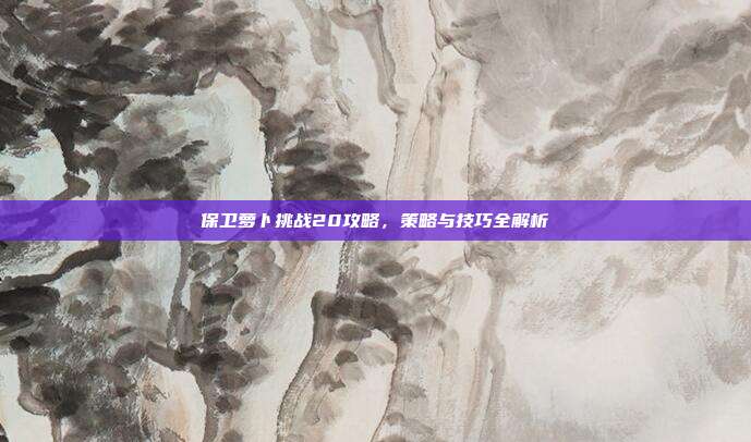 保卫萝卜挑战20攻略,策略与技巧全解析-第1张图片-速奇网 保卫萝卜挑战20攻略,策略与技巧全解析-第1张图片-速奇网