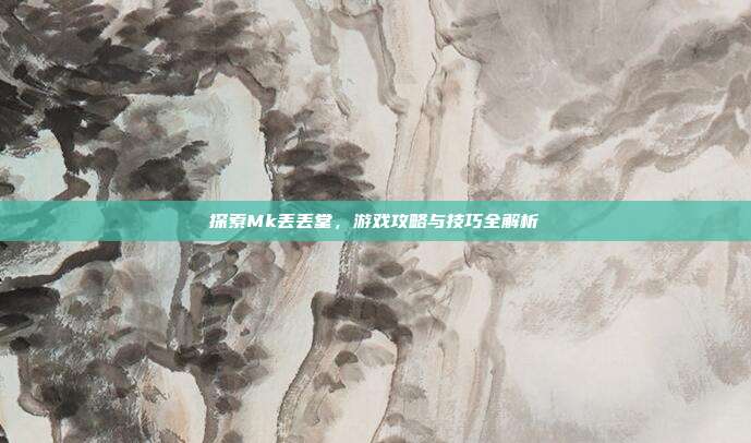探索Mk丢丢堂,游戏攻略与技巧全解析-第1张图片-速奇网 探索Mk丢丢堂,游戏攻略与技巧全解析-第1张图片-速奇网